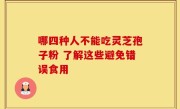 哪四种人不能吃灵芝孢子粉 了解这些避免错误食用