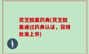 灵芝胶囊药典(灵芝胶囊通过药典认证，获得批准上市)