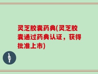灵芝胶囊药典(灵芝胶囊通过药典认证，获得批准上市)
