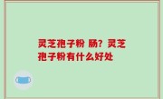 灵芝孢子粉 肠？灵芝孢子粉有什么好处
