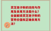 灵芝孢子粉的功效与作用及食用方法是什么？全面解读灵芝孢子粉的营养价值和正确食用方法？