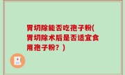 胃切除能否吃孢子粉(胃切除术后是否适宜食用孢子粉？)