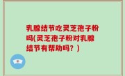 乳腺结节吃灵芝孢子粉吗(灵芝孢子粉对乳腺结节有帮助吗？)