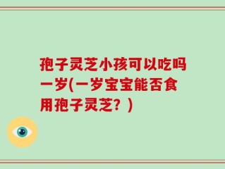 孢子灵芝小孩可以吃吗一岁(一岁宝宝能否食用孢子灵芝？)