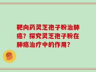 靶向药灵芝孢子粉治肺癌？探究灵芝孢子粉在肺癌治疗中的作用？