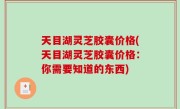 天目湖灵芝胶囊价格(天目湖灵芝胶囊价格：你需要知道的东西)
