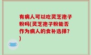 有病人可以吃灵芝孢子粉吗(灵芝孢子粉能否作为病人的食补选择？)