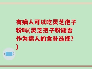 有病人可以吃灵芝孢子粉吗(灵芝孢子粉能否作为病人的食补选择？)