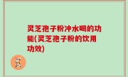 灵芝孢子粉冲水喝的功能(灵芝孢子粉的饮用功效)