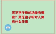 灵芝孢子粉的功能有哪些？灵芝孢子粉对人体有什么作用