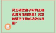 灵芝破壁孢子粉的正确食用方法和剂量？灵芝破壁孢子粉的功效与用量？