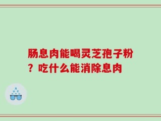 肠息肉能喝灵芝孢子粉？吃什么能消除息肉