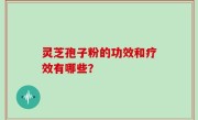 灵芝孢子粉的功效和疗效有哪些？