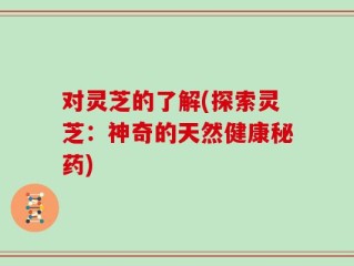 对灵芝的了解(探索灵芝：神奇的天然健康秘药)