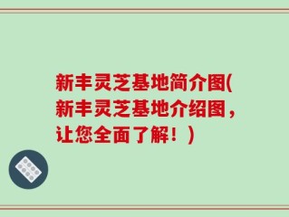 新丰灵芝基地简介图(新丰灵芝基地介绍图，让您全面了解！)