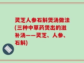 灵芝人参石斛煲汤做法(三种中草药煲出的滋补汤——灵芝、人参、石斛)