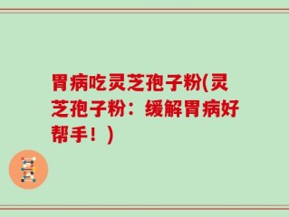 胃病吃灵芝孢子粉(灵芝孢子粉：缓解胃病好帮手！)