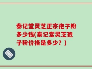 泰记堂灵芝正宗孢子粉多少钱(泰记堂灵芝孢子粉价格是多少？)