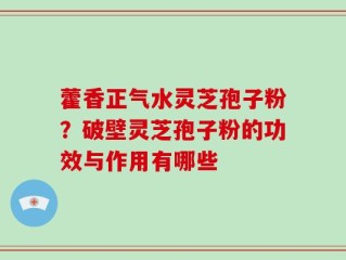 藿香正气水灵芝孢子粉？破壁灵芝孢子粉的功效与作用有哪些