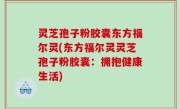 灵芝孢子粉胶囊东方福尔灵(东方福尔灵灵芝孢子粉胶囊：拥抱健康生活)