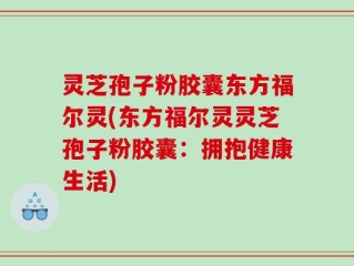 灵芝孢子粉胶囊东方福尔灵(东方福尔灵灵芝孢子粉胶囊：拥抱健康生活)