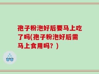 孢子粉泡好后要马上吃了吗(孢子粉泡好后需马上食用吗？)