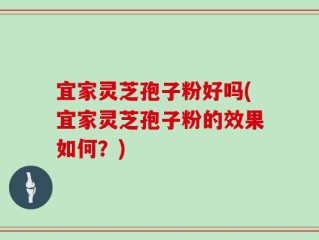 宜家灵芝孢子粉好吗(宜家灵芝孢子粉的效果如何？)