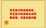 灵芝孢子粉清晨有痰_灵芝孢子粉清晨化痰效果显著，改善痰重问题
