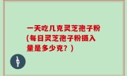 一天吃几克灵芝孢子粉(每日灵芝孢子粉摄入量是多少克？)