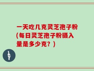 一天吃几克灵芝孢子粉(每日灵芝孢子粉摄入量是多少克？)