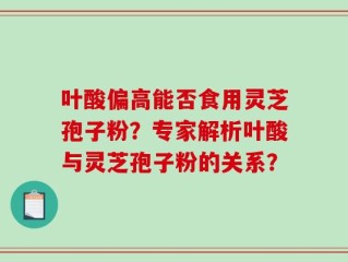 叶酸偏高能否食用灵芝孢子粉？专家解析叶酸与灵芝孢子粉的关系？