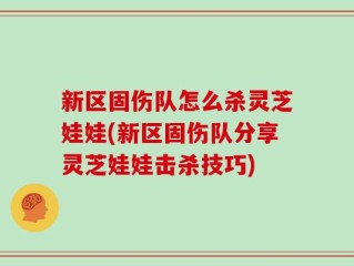 新区固伤队怎么杀灵芝娃娃(新区固伤队分享灵芝娃娃击杀技巧)