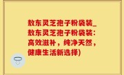 敖东灵芝孢子粉袋装_敖东灵芝孢子粉袋装：高效滋补，纯净天然，健康生活新选择)