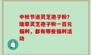 中秋节送灵芝孢子粉？瑞草灵芝孢子粉一百元福利，都有哪些福利活动