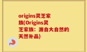 origins灵芝家族(Origins灵芝家族：源自大自然的天然补品)