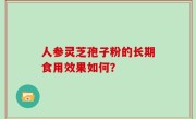 人参灵芝孢子粉的长期食用效果如何？