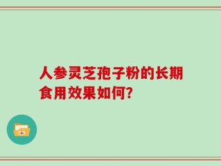 人参灵芝孢子粉的长期食用效果如何？