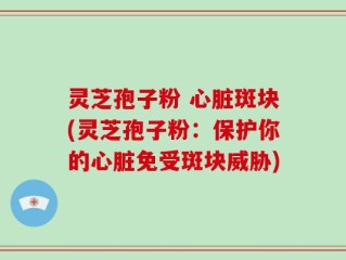 灵芝孢子粉 心脏斑块(灵芝孢子粉：保护你的心脏免受斑块威胁)
