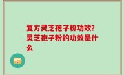复方灵芝孢子粉功效？灵芝孢子粉的功效是什么