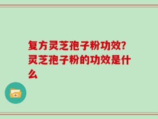 复方灵芝孢子粉功效？灵芝孢子粉的功效是什么