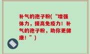 补气的孢子粉(“增强体力，提高免疫力！补气的孢子粉，助你更健康！”)