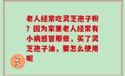 老人经常吃灵芝孢子粉？因为家里老人经常有小病感冒那些，买了灵芝孢子油，要怎么使用呢