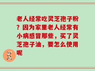 老人经常吃灵芝孢子粉？因为家里老人经常有小病感冒那些，买了灵芝孢子油，要怎么使用呢