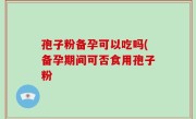 孢子粉备孕可以吃吗(备孕期间可否食用孢子粉