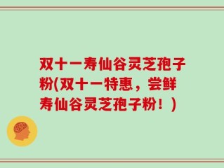 双十一寿仙谷灵芝孢子粉(双十一特惠，尝鲜寿仙谷灵芝孢子粉！)