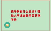 孢子粉有什么忌讳？哪类人不适合服用灵芝孢子粉