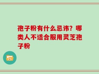 孢子粉有什么忌讳？哪类人不适合服用灵芝孢子粉