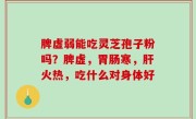 脾虚弱能吃灵芝孢子粉吗？脾虚，胃肠寒，肝火热，吃什么对身体好