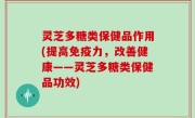 灵芝多糖类保健品作用(提高免疫力，改善健康——灵芝多糖类保健品功效)