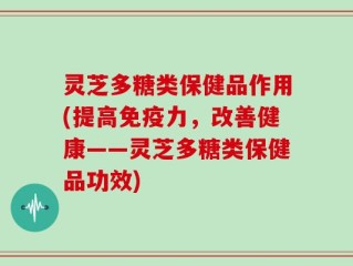 灵芝多糖类保健品作用(提高免疫力，改善健康——灵芝多糖类保健品功效)